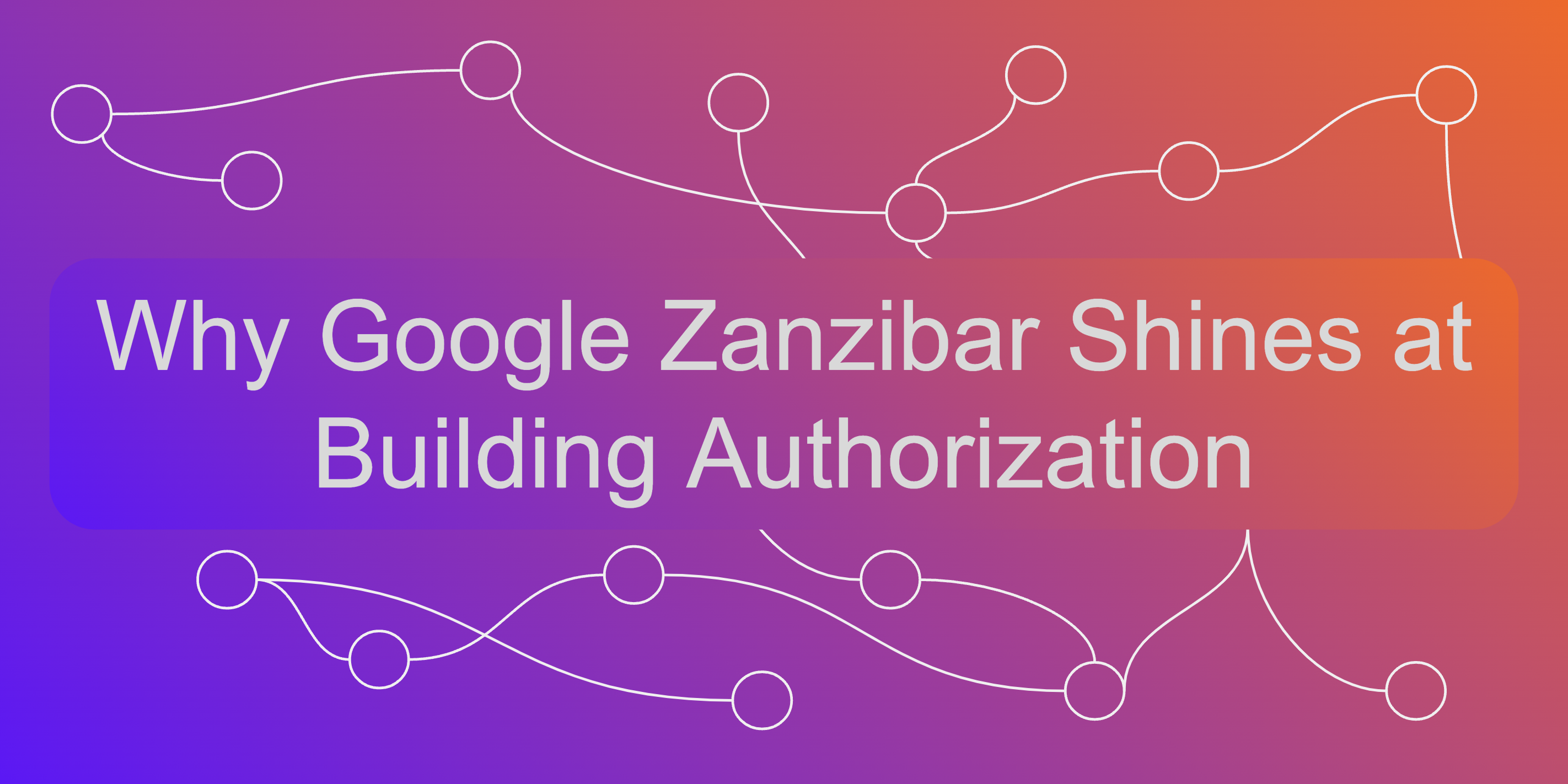 Why Google Zanzibar Shines at Building Authorization